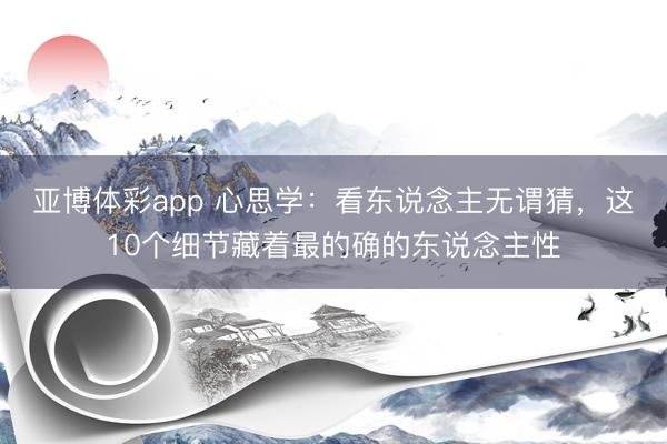 亚博体彩app 心思学：看东说念主无谓猜，这10个细节藏着最的确的东说念主性