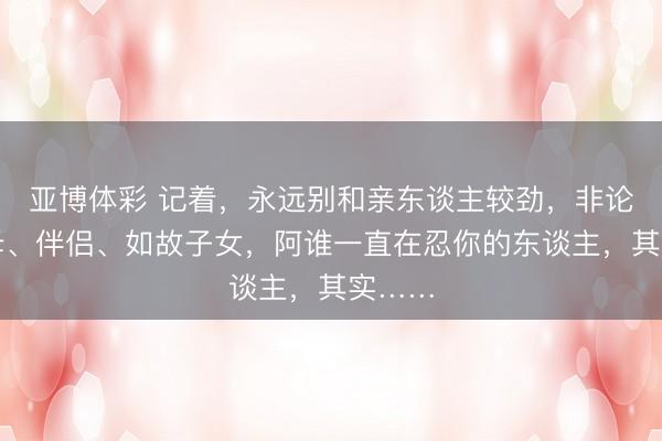 亚博体彩 记着，永远别和亲东谈主较劲，非论是父母、伴侣、如故子女，阿谁一直在忍你的东谈主，其实……