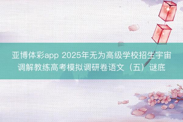 亚博体彩app 2025年无为高级学校招生宇宙调解教练高考模拟调研卷语文（五）谜底