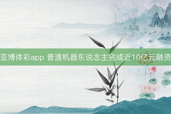 亚博体彩app 普渡机器东说念主完成近10亿元融资