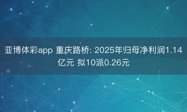 亚博体彩app 重庆路桥: 2025年归母净利润1.14亿元 拟10派0.26元