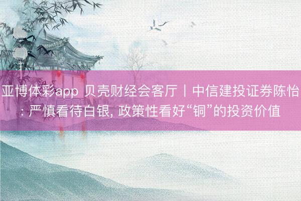 亚博体彩app 贝壳财经会客厅丨中信建投证券陈怡: 严慎看待白银， 政策性看好“铜”的投资价值
