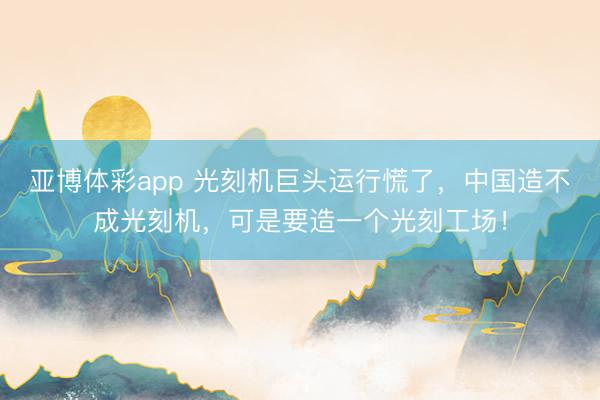 亚博体彩app 光刻机巨头运行慌了，中国造不成光刻机，可是要造一个光刻工场！