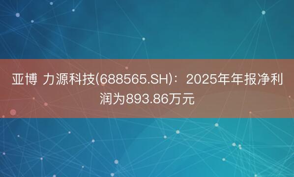 亚博 力源科技(688565.SH)：2025年年报净利润为893.86万元