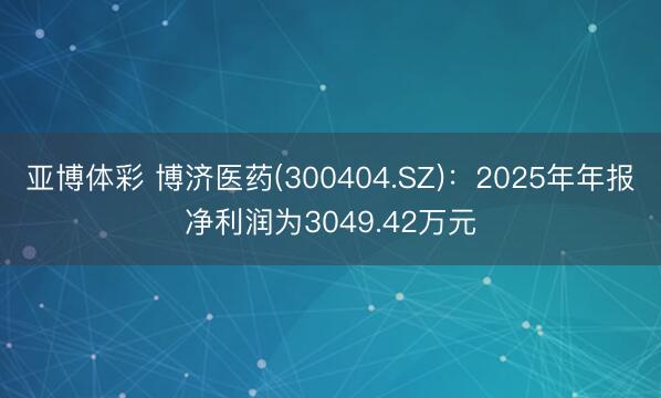 亚博体彩 博济医药(300404.SZ)：2025年年报净利润为3049.42万元