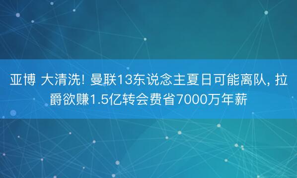 亚博 大清洗! 曼联13东说念主夏日可能离队， 拉爵欲赚1.5亿转会费省7000万年薪