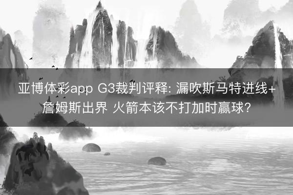 亚博体彩app G3裁判评释: 漏吹斯马特进线+詹姆斯出界 火箭本该不打加时赢球?
