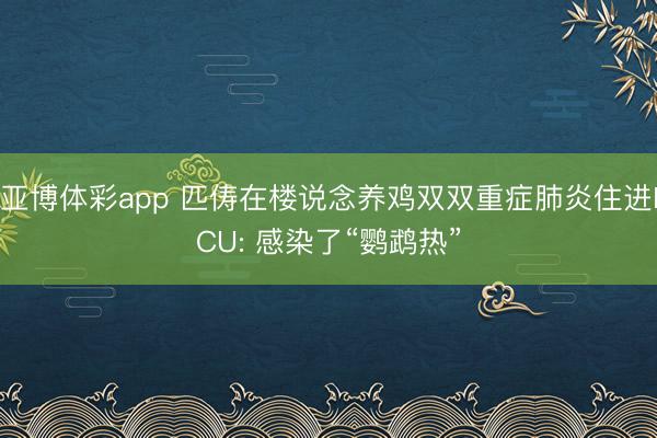 亚博体彩app 匹俦在楼说念养鸡双双重症肺炎住进ICU: 感染了“鹦鹉热”
