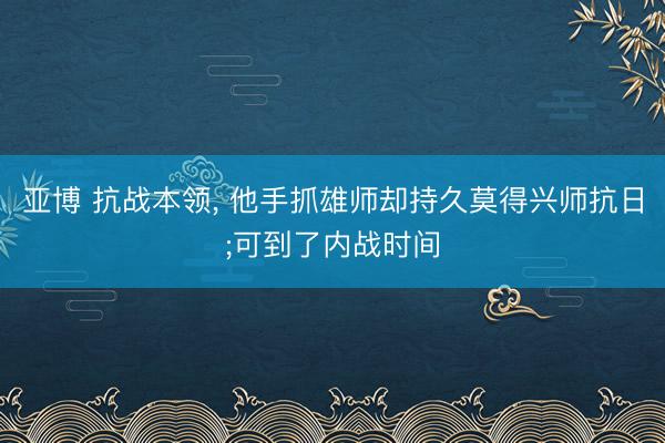 亚博 抗战本领， 他手抓雄师却持久莫得兴师抗日;可到了内战时间