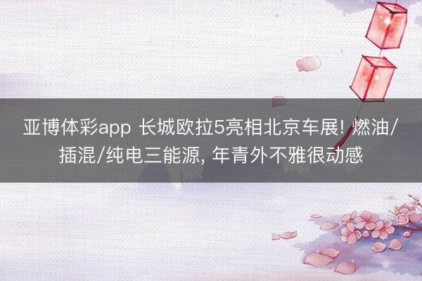 亚博体彩app 长城欧拉5亮相北京车展! 燃油/插混/纯电三能源， 年青外不雅很动感