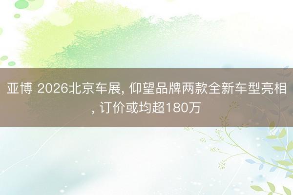 亚博 2026北京车展， 仰望品牌两款全新车型亮相， 订价或均超180万