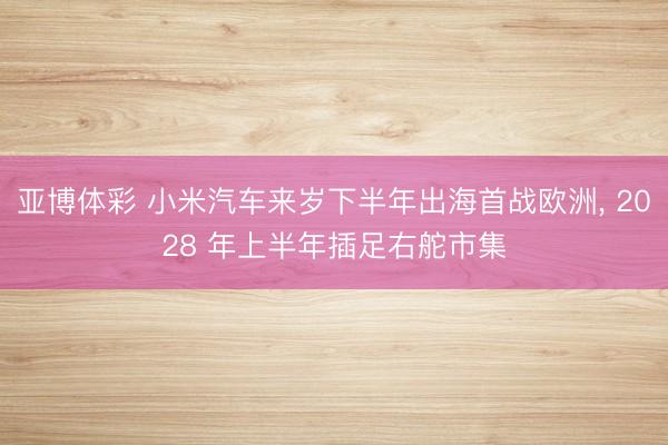 亚博体彩 小米汽车来岁下半年出海首战欧洲， 2028 年上半年插足右舵市集