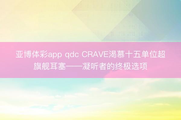 亚博体彩app qdc CRAVE渴慕十五单位超旗舰耳塞——凝听者的终极选项