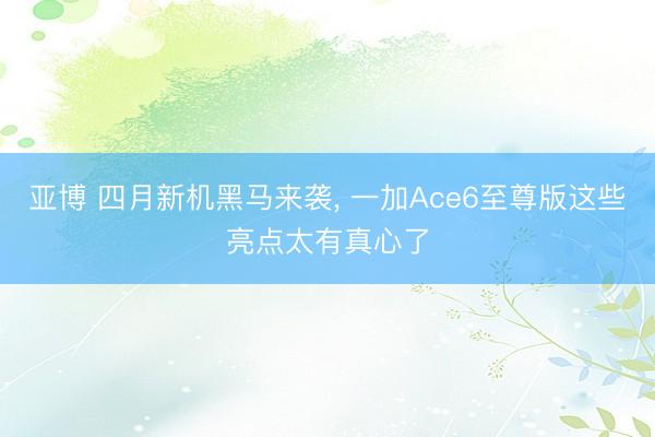 亚博 四月新机黑马来袭， 一加Ace6至尊版这些亮点太有真心了