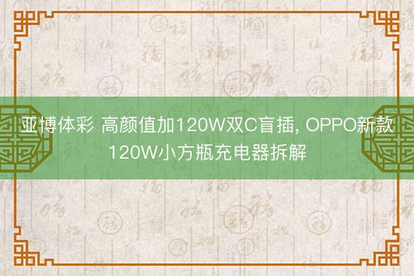 亚博体彩 高颜值加120W双C盲插， OPPO新款120W小方瓶充电器拆解
