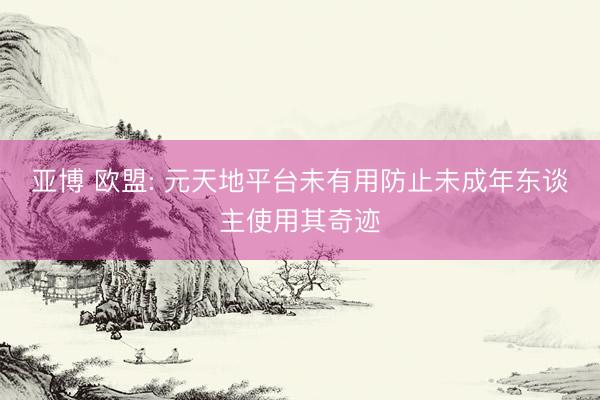 亚博 欧盟: 元天地平台未有用防止未成年东谈主使用其奇迹