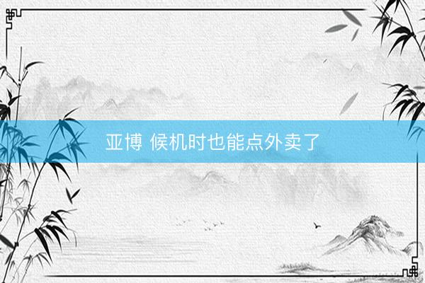 亚博 候机时也能点外卖了