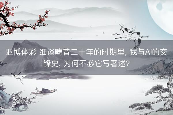 亚博体彩 细谈畴昔二十年的时期里， 我与AI的交锋史， 为何不必它写著述?