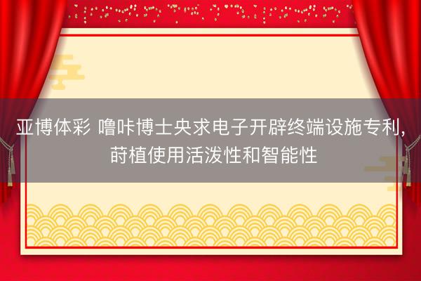 亚博体彩 噜咔博士央求电子开辟终端设施专利， 莳植使用活泼性和智能性