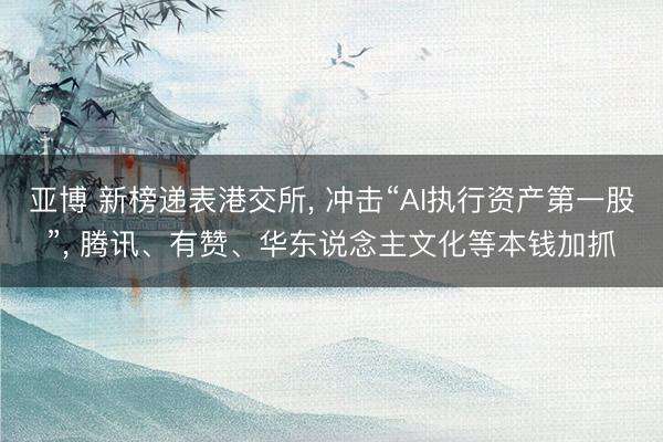 亚博 新榜递表港交所， 冲击“AI执行资产第一股”， 腾讯、有赞、华东说念主文化等本钱加抓