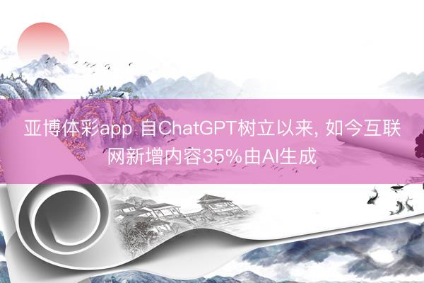 亚博体彩app 自ChatGPT树立以来， 如今互联网新增内容35%由AI生成