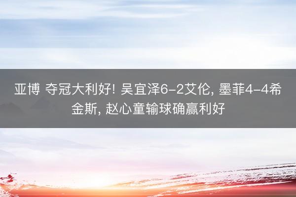 亚博 夺冠大利好! 吴宜泽6-2艾伦， 墨菲4-4希金斯， 赵心童输球确赢利好
