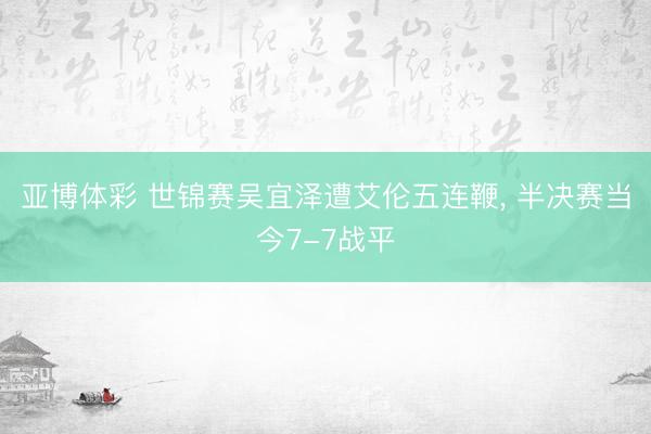 亚博体彩 世锦赛吴宜泽遭艾伦五连鞭， 半决赛当今7-7战平
