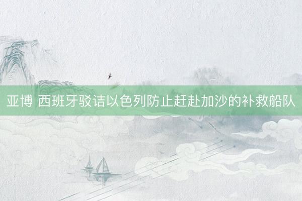 亚博 西班牙驳诘以色列防止赶赴加沙的补救船队