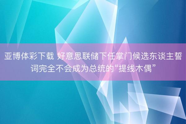 亚博体彩下载 好意思联储下任掌门候选东谈主誓词完全不会成为总统的“提线木偶”