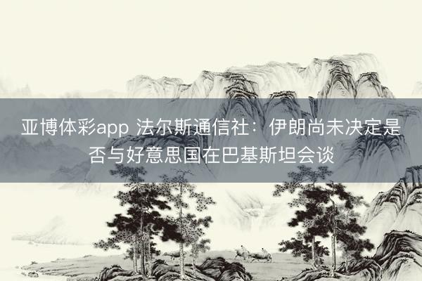 亚博体彩app 法尔斯通信社：伊朗尚未决定是否与好意思国在巴基斯坦会谈