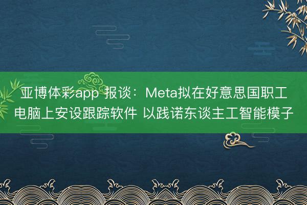 亚博体彩app 报谈：Meta拟在好意思国职工电脑上安设跟踪软件 以践诺东谈主工智能模子