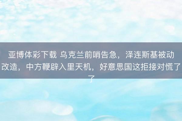 亚博体彩下载 乌克兰前哨告急，泽连斯基被动改造，中方鞭辟入里天机，好意思国这拒接对慌了