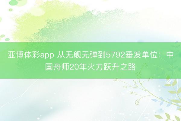 亚博体彩app 从无舰无弹到5792垂发单位：中国舟师20年火力跃升之路