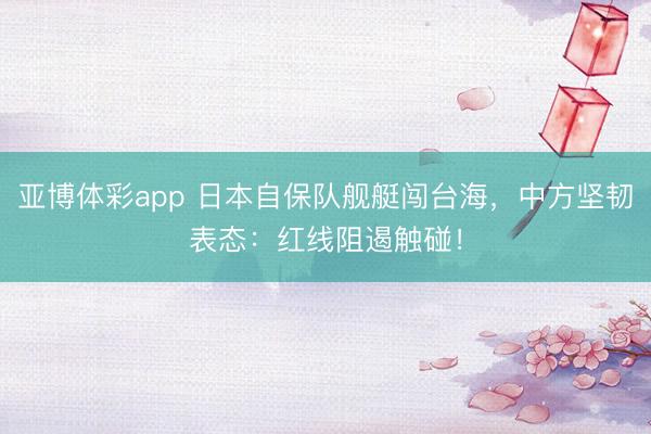亚博体彩app 日本自保队舰艇闯台海，中方坚韧表态：红线阻遏触碰！