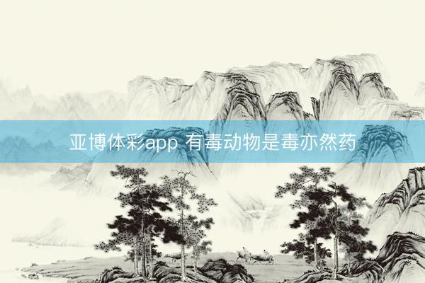亚博体彩app 有毒动物是毒亦然药