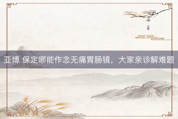 亚博 保定哪能作念无痛胃肠镜，大家亲诊解难题