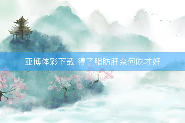 亚博体彩下载 得了脂肪肝奈何吃才好