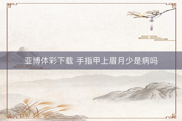 亚博体彩下载 手指甲上眉月少是病吗