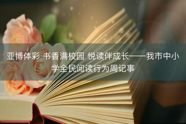 亚博体彩 书香满校园 悦读伴成长——我市中小学全民阅读行为周记事