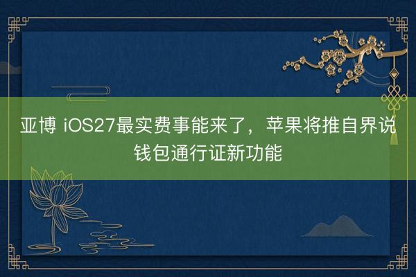 亚博 iOS27最实费事能来了，苹果将推自界说钱包通行证新功能