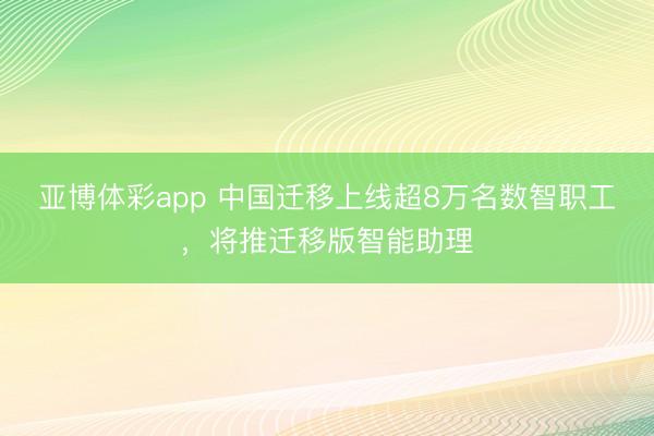 亚博体彩app 中国迁移上线超8万名数智职工，将推迁移版智能助理