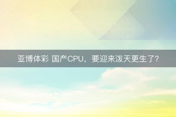 亚博体彩 国产CPU，要迎来泼天更生了？