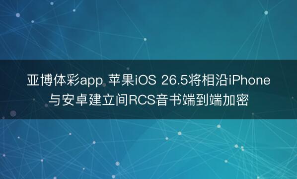 亚博体彩app 苹果iOS 26.5将相沿iPhone与安卓建立间RCS音书端到端加密