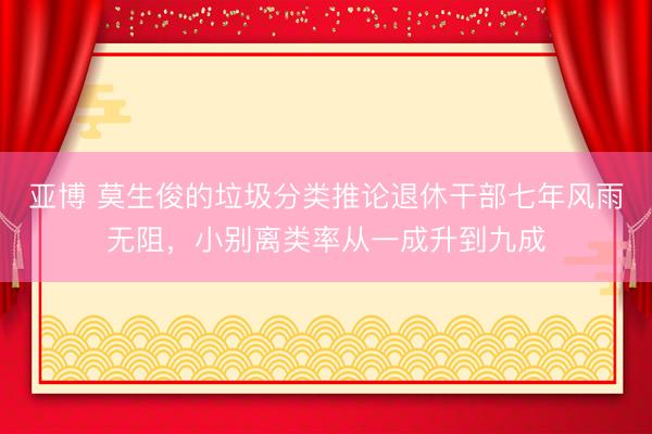亚博 莫生俊的垃圾分类推论退休干部七年风雨无阻，小别离类率从一成升到九成