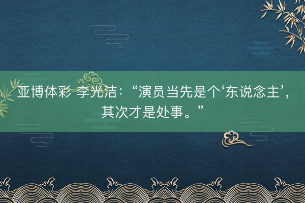 亚博体彩 李光洁：“演员当先是个‘东说念主’，其次才是处事。”