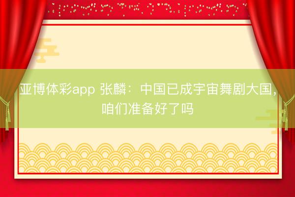 亚博体彩app 张麟：中国已成宇宙舞剧大国，咱们准备好了吗