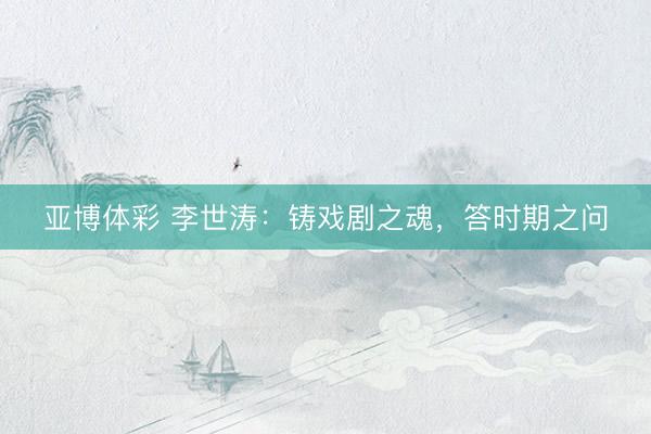 亚博体彩 李世涛：铸戏剧之魂，答时期之问