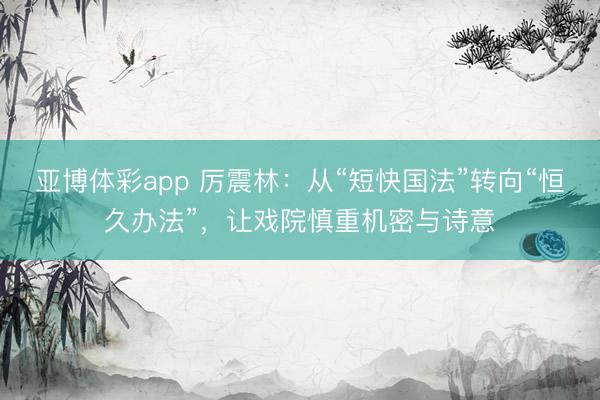 亚博体彩app 厉震林：从“短快国法”转向“恒久办法”，让戏院慎重机密与诗意