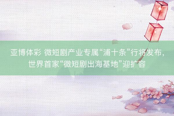 亚博体彩 微短剧产业专属“浦十条”行将发布，世界首家“微短剧出海基地”迎扩容