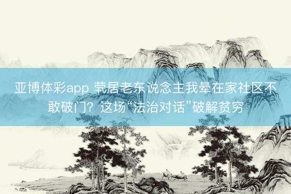 亚博体彩app 茕居老东说念主我晕在家社区不敢破门？这场“法治对话”破解贫穷
